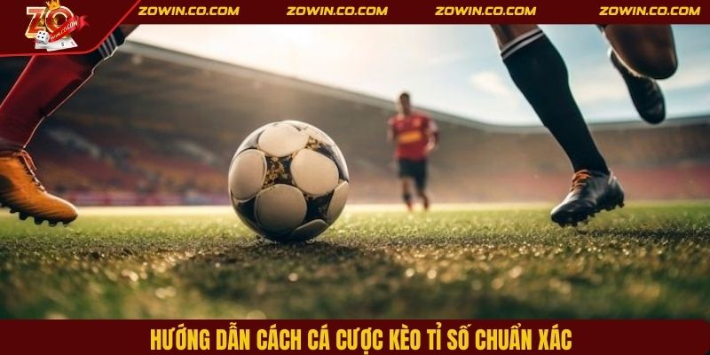Hướng dẫn cách cá cược kèo tỉ số chuẩn xác